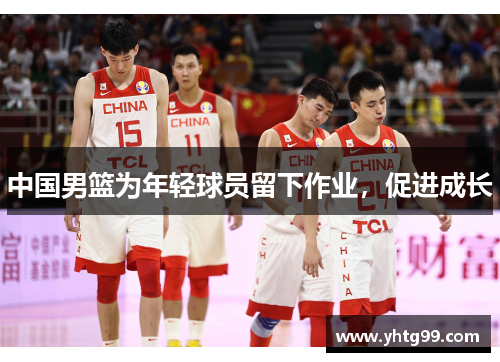 中国男篮为年轻球员留下作业，促进成长